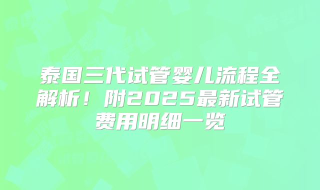 泰国三代试管婴儿流程全解析!附2025最新试管费用明细一览
