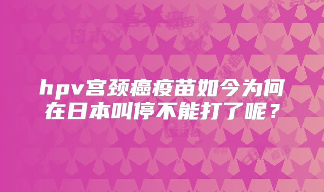 hpv宫颈癌疫苗如今为何在日本叫停不能打了呢？