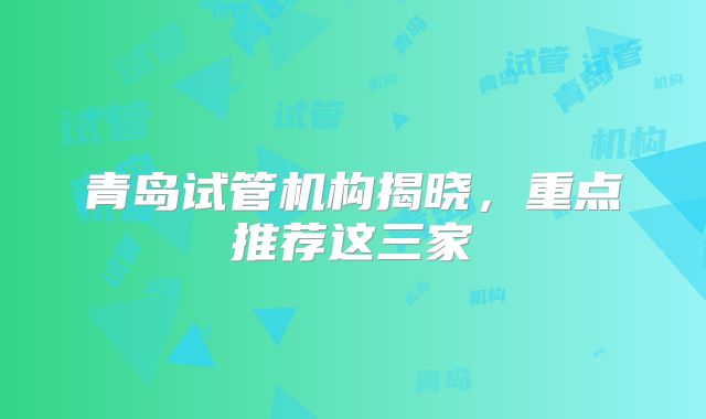 青岛试管机构揭晓，重点推荐这三家