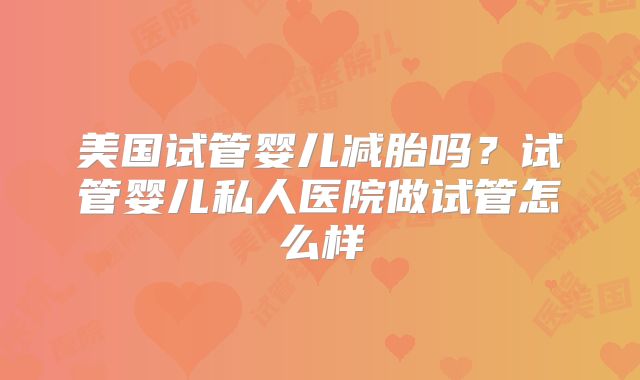 美国试管婴儿减胎吗？试管婴儿私人医院做试管怎么样