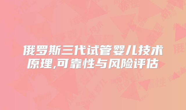 俄罗斯三代试管婴儿技术原理,可靠性与风险评估