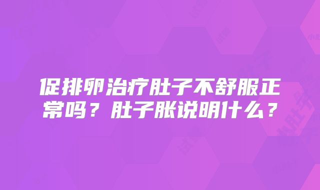 促排卵治疗肚子不舒服正常吗？肚子胀说明什么？