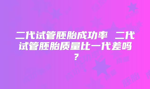 二代试管胚胎成功率 二代试管胚胎质量比一代差吗？