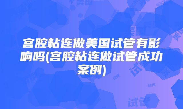宫腔粘连做美国试管有影响吗(宫腔粘连做试管成功案例)