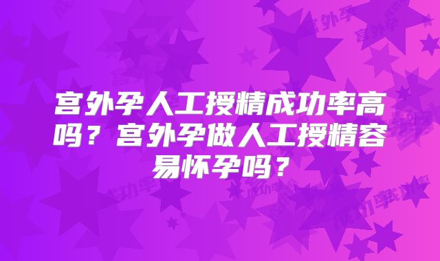 宫外孕人工授精成功率高吗？宫外孕做人工授精容易怀孕吗？