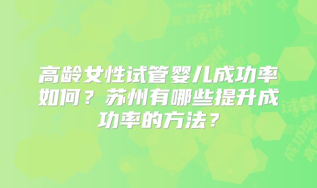 高龄女性试管婴儿成功率如何？苏州有哪些提升成功率的方法？