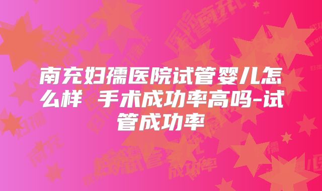 南充妇孺医院试管婴儿怎么样 手术成功率高吗-试管成功率