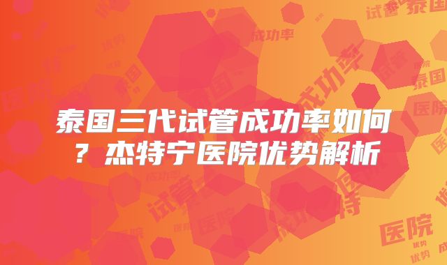泰国三代试管成功率如何?杰特宁医院优势解析
