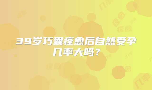 39岁巧囊痊愈后自然受孕几率大吗？