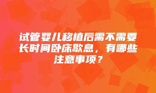 试管婴儿移植后需不需要长时间卧床歇息，有哪些注意事项？
