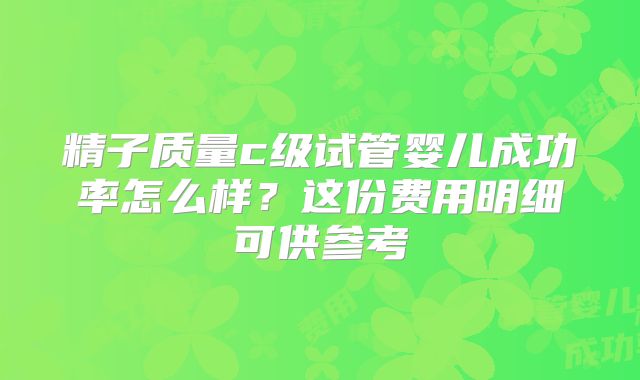 精子质量c级试管婴儿成功率怎么样？这份费用明细可供参考