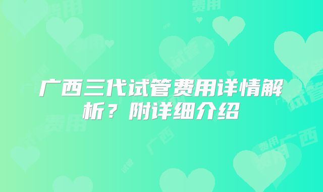 广西三代试管费用详情解析？附详细介绍