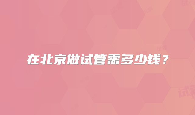 在北京做试管需多少钱？