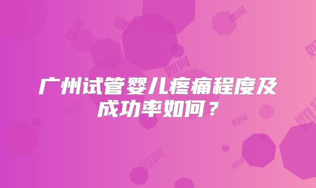 广州试管婴儿疼痛程度及成功率如何？