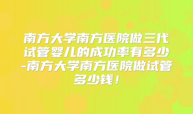 南方大学南方医院做三代试管婴儿的成功率有多少-南方大学南方医院做试管多少钱！
