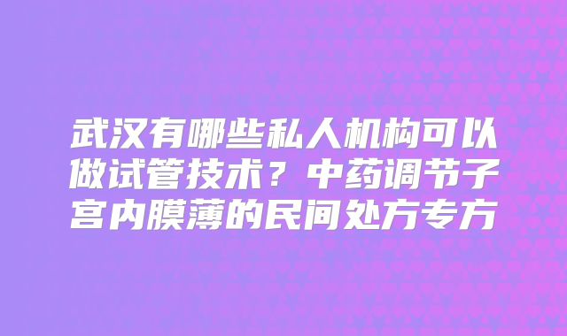 武汉有哪些私人机构可以做试管技术？中药调节子宫内膜薄的民间处方专方