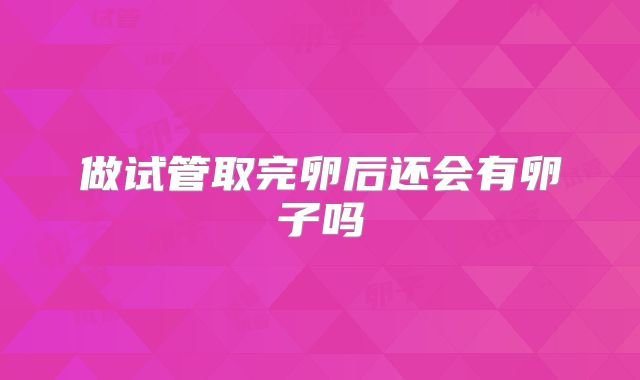 做试管取完卵后还会有卵子吗