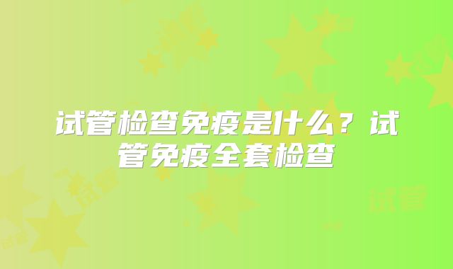 试管检查免疫是什么？试管免疫全套检查