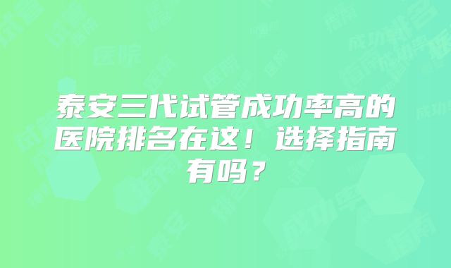 泰安三代试管成功率高的医院排名在这！选择指南有吗？
