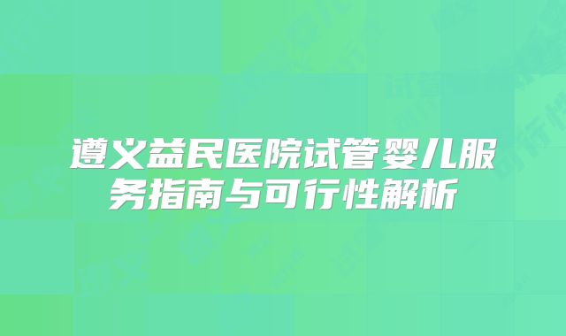 遵义益民医院试管婴儿服务指南与可行性解析