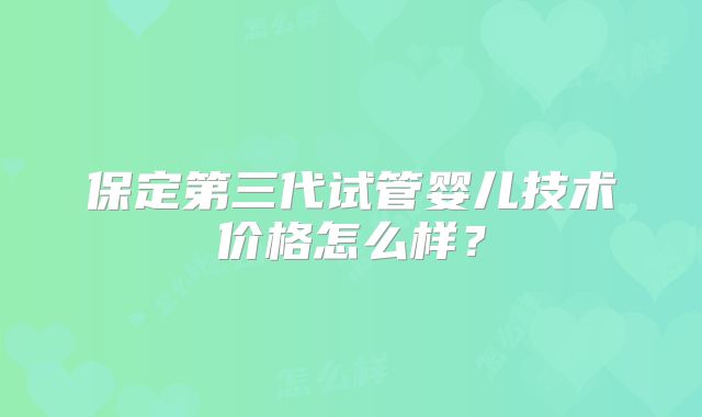 保定第三代试管婴儿技术价格怎么样？