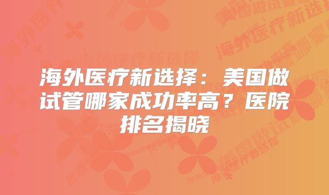 海外医疗新选择：美国做试管哪家成功率高？医院排名揭晓