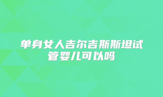 单身女人吉尔吉斯斯坦试管婴儿可以吗