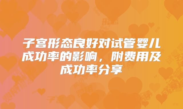 子宫形态良好对试管婴儿成功率的影响，附费用及成功率分享