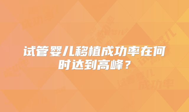 试管婴儿移植成功率在何时达到高峰？