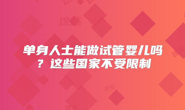 单身人士能做试管婴儿吗?这些国家不受限制