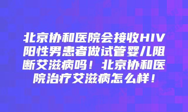 北京协和医院会接收HIV阳性男患者做试管婴儿阻断艾滋病吗！北京协和医院治疗艾滋病怎么样！