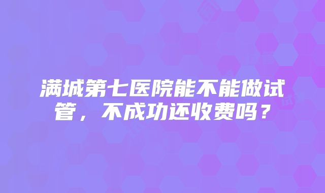 满城第七医院能不能做试管，不成功还收费吗？