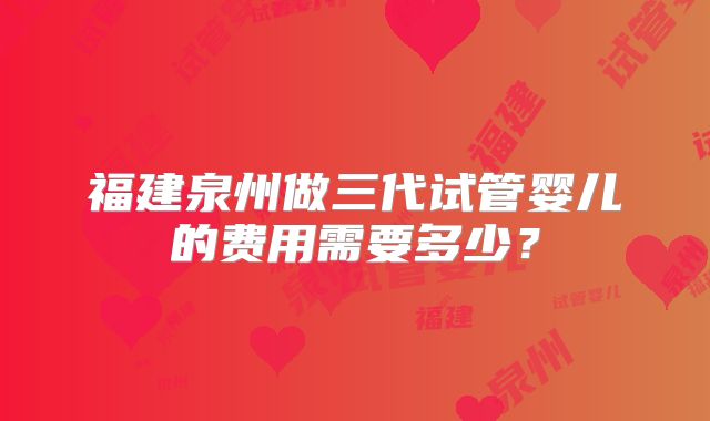 福建泉州做三代试管婴儿的费用需要多少？