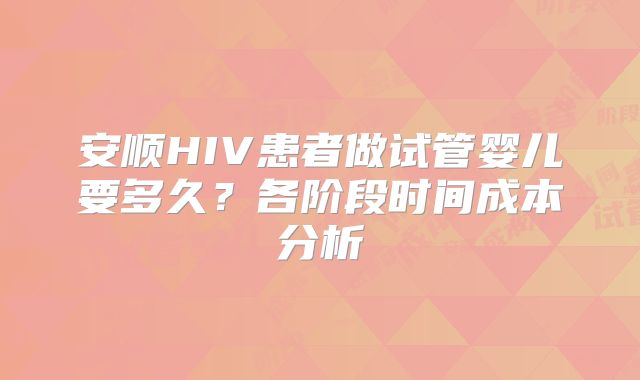 安顺HIV患者做试管婴儿要多久？各阶段时间成本分析