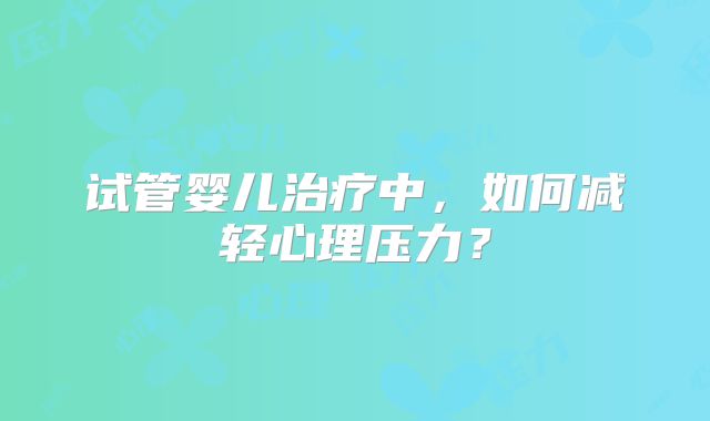 试管婴儿治疗中，如何减轻心理压力？