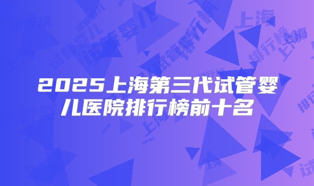 2025上海第三代试管婴儿医院排行榜前十名