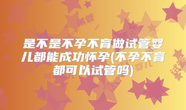 是不是不孕不育做试管婴儿都能成功怀孕(不孕不育都可以试管吗)