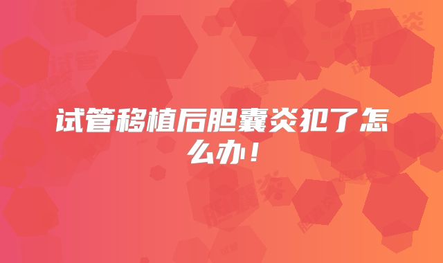 试管移植后胆囊炎犯了怎么办！