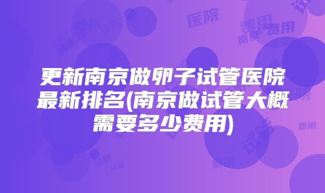 更新南京做卵子试管医院最新排名(南京做试管大概需要多少费用)
