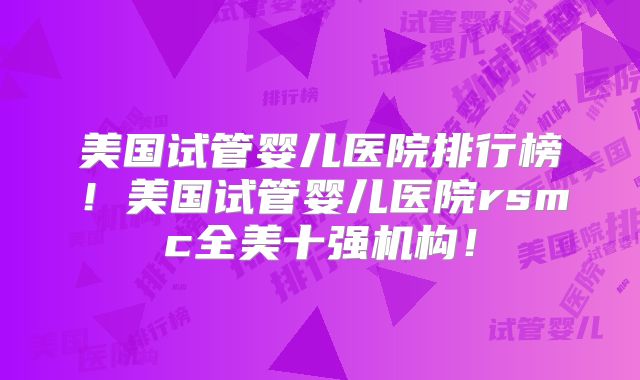 美国试管婴儿医院排行榜!美国试管婴儿医院rsmc全美十强机构!