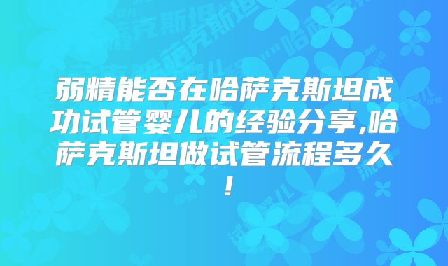 弱精能否在哈萨克斯坦成功试管婴儿的经验分享,哈萨克斯坦做试管流程多久！