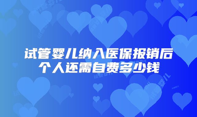 试管婴儿纳入医保报销后个人还需自费多少钱