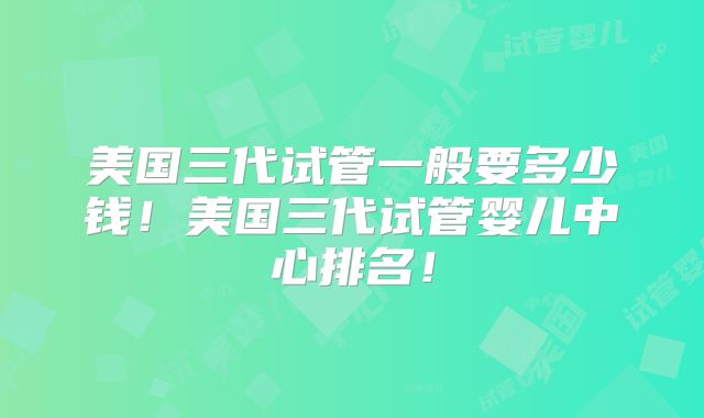 美国三代试管一般要多少钱!美国三代试管婴儿中心排名!