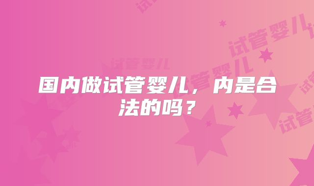 国内做试管婴儿，内是合法的吗？