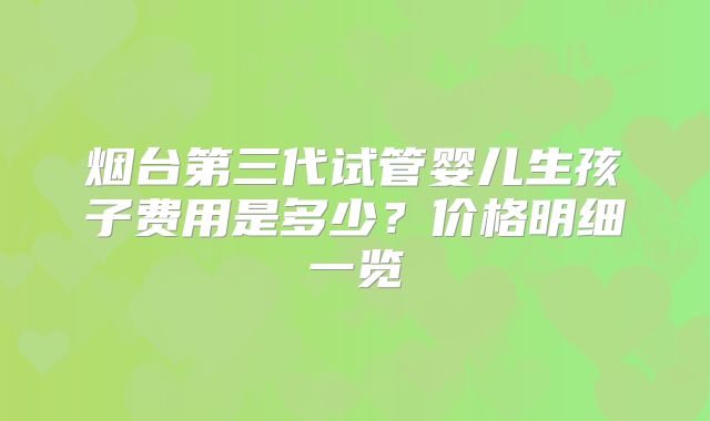 烟台第三代试管婴儿生孩子费用是多少?价格明细一览