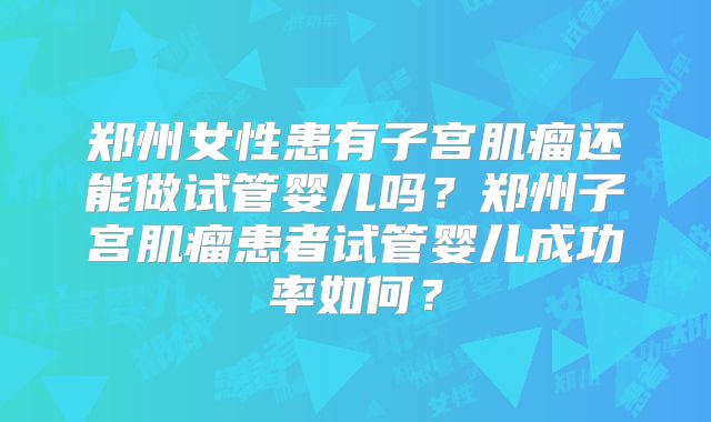 郑州女性患有子宫肌瘤还能做试管婴儿吗？郑州子宫肌瘤患者试管婴儿成功率如何？