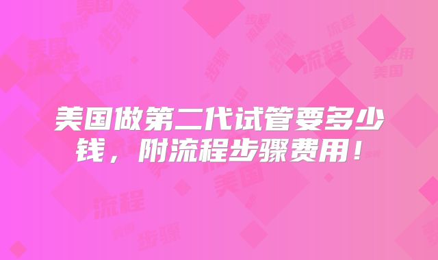 美国做第二代试管要多少钱,附流程步骤费用!