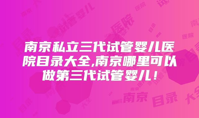 南京私立三代试管婴儿医院目录大全,南京哪里可以做第三代试管婴儿!