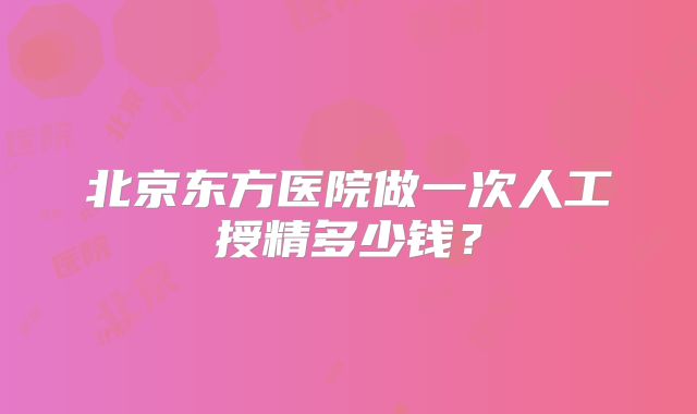 北京东方医院做一次人工授精多少钱?