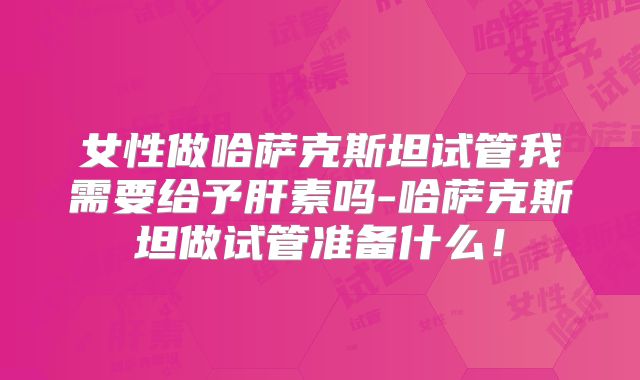女性做哈萨克斯坦试管我需要给予肝素吗-哈萨克斯坦做试管准备什么！